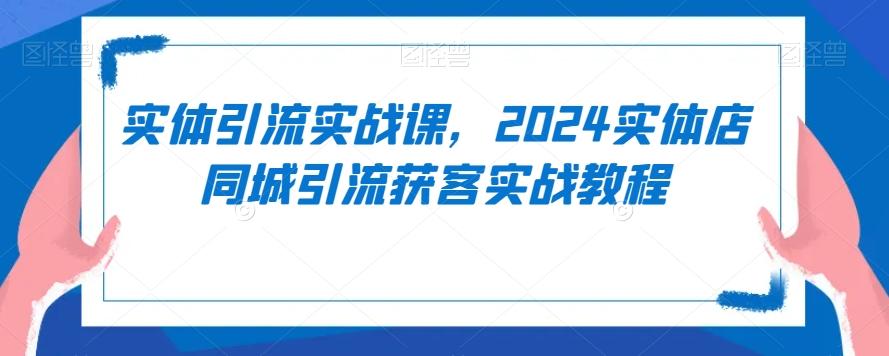 实体引流实战课,2024实体店同城引流获客实战教程-康仁安网创