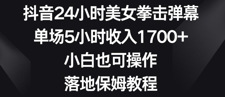 抖音24小时美女拳击弹幕,单场5小时收入1700+,小白也可操作,落地保姆教程【揭秘】-康仁安网创