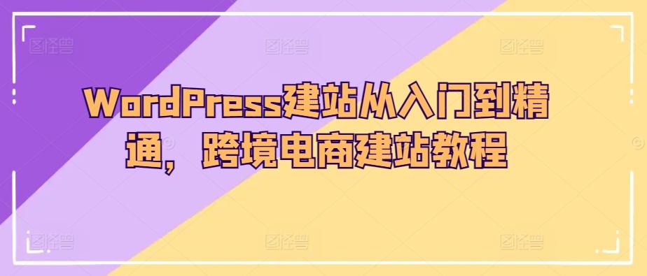 WordPress建站从入门到精通,跨境电商建站教程-康仁安网创