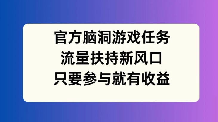 官方脑洞游戏任务,流量扶持新风口,只要参与就有收益【揭秘】-康仁安网创