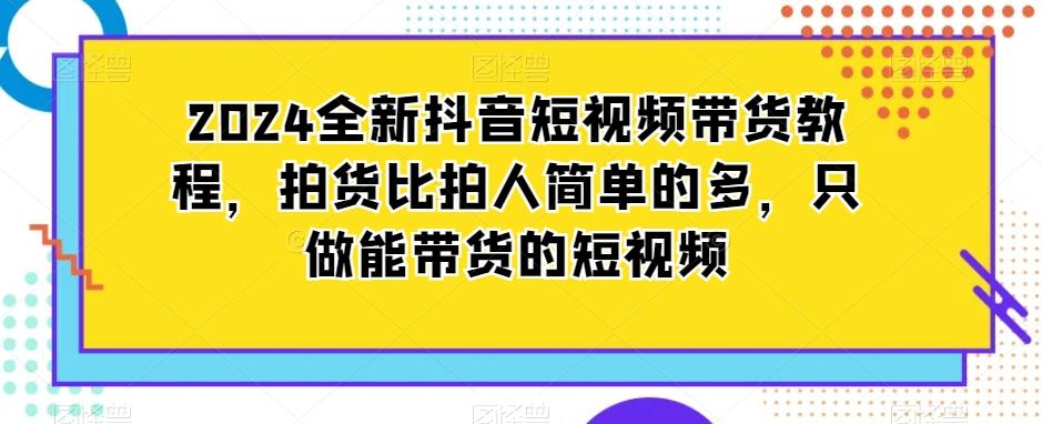 2024全新抖音短视频带货教程,拍货比拍人简单的多,只做能带货的短视频-康仁安网创