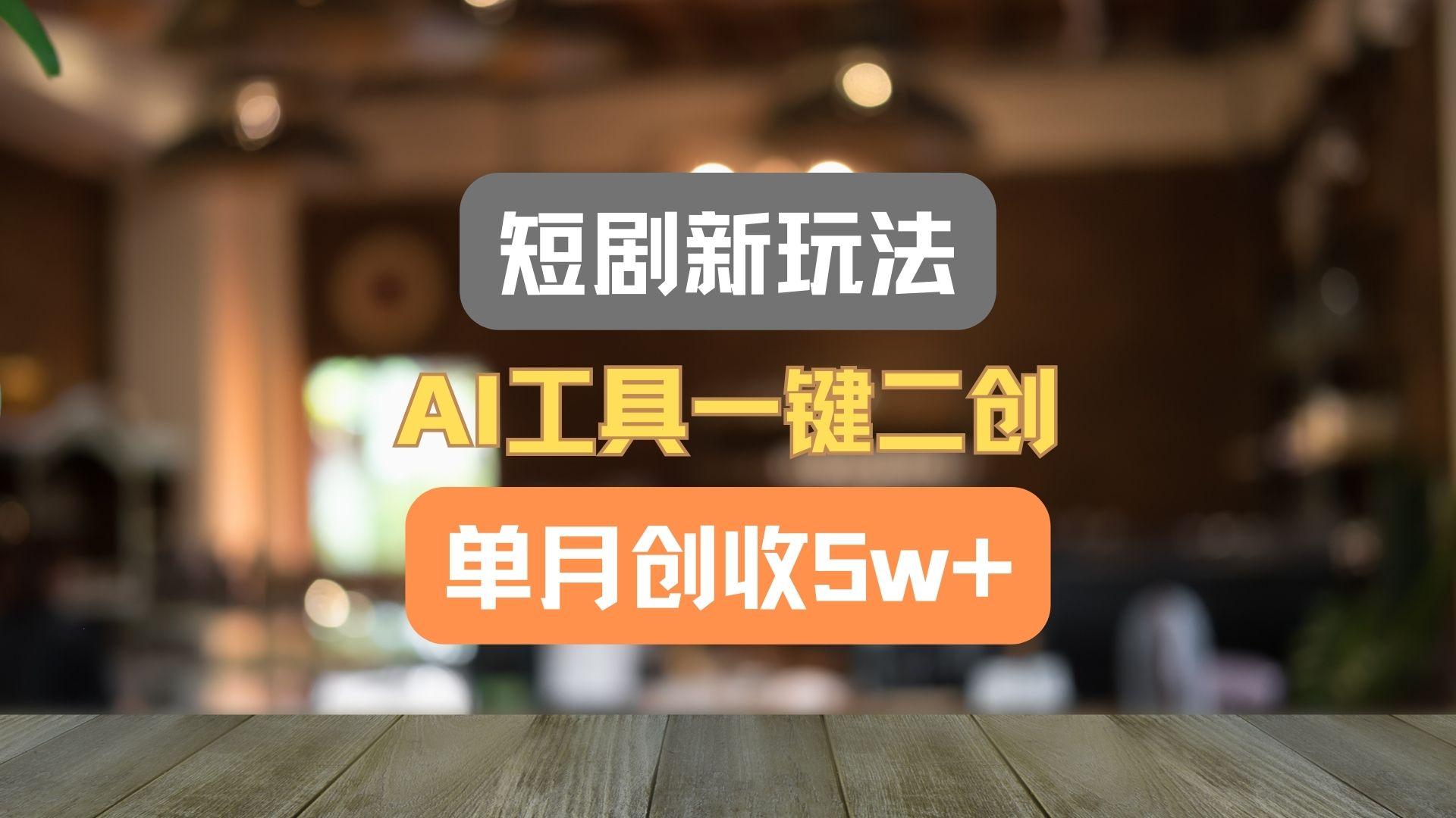 短剧新玩法，AI工具一键二创，单月创收5w+！-康仁安网创