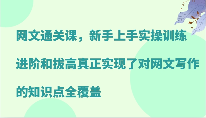 网文通关课,新手上手实操训练,进阶和拔高真正实现了对网文写作的知识点全覆盖-康仁安网创