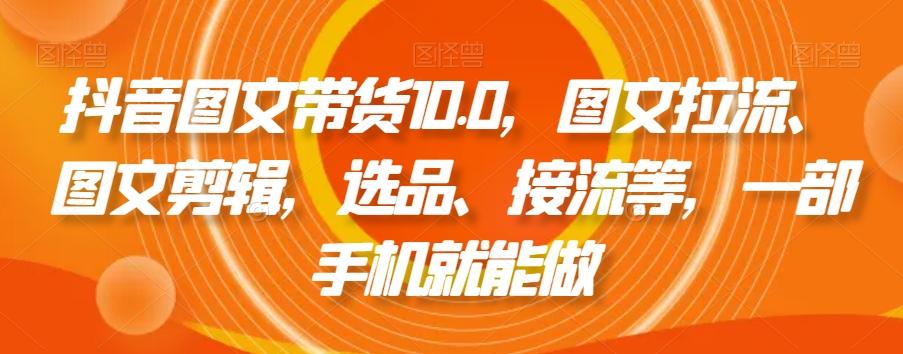 抖音图文带货10.0，图文拉流、图文剪辑，选品、接流等，一部手机就能做-康仁安网创