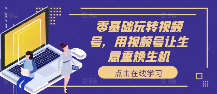 零基础玩转视频号，用视频号让生意重焕生机-康仁安网创