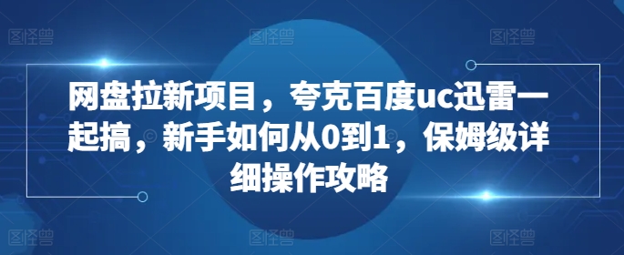 网盘拉新项目，夸克百度uc迅雷一起搞，新手如何从0到1，保姆级详细操作攻略-康仁安网创
