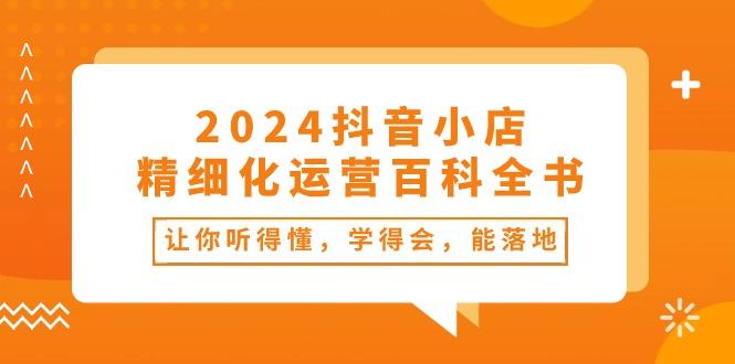 2024抖音小店-精细化运营百科全书：让你听得懂，学得会，能落地(34节课-康仁安网创