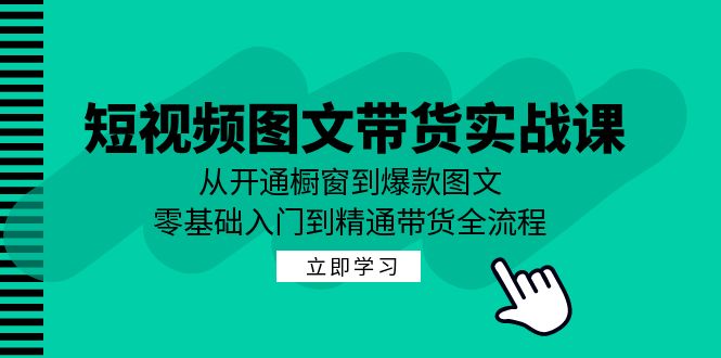 短视频图文带货实战课：从开通橱窗到爆款图文，零基础入门到精通带货-康仁安网创