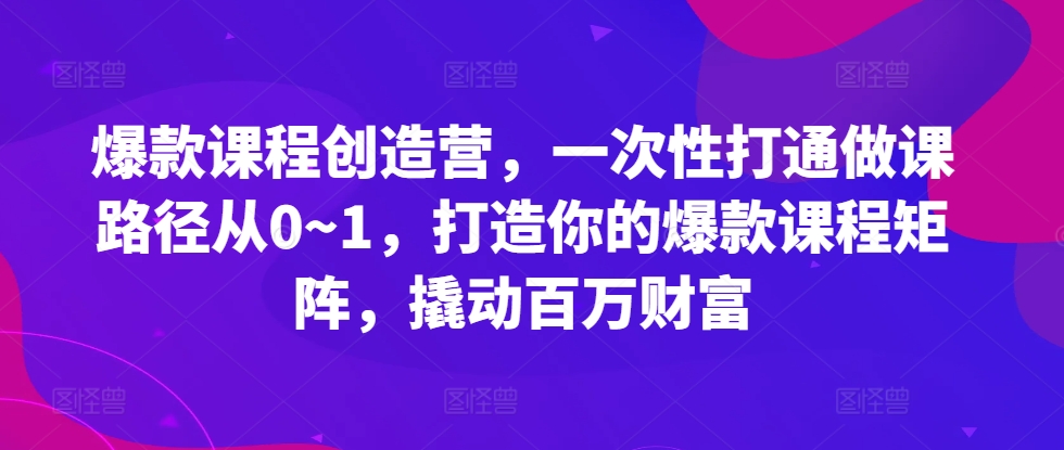 爆款课程创造营,一次性打通做课路径从0~1,打造你的爆款课程矩阵,撬动百万财富-康仁安网创