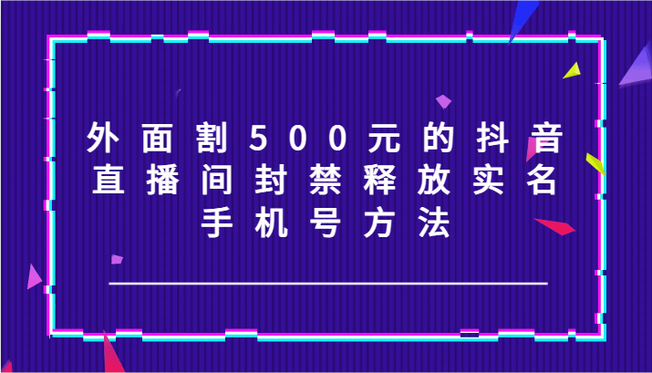 外面割500元的抖音直播间封禁释放实名/手机号方法！-康仁安网创