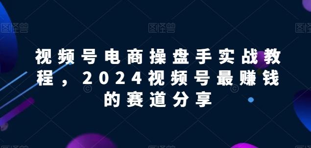 视频号电商实战教程,2024视频号最赚钱的赛道分享-康仁安网创