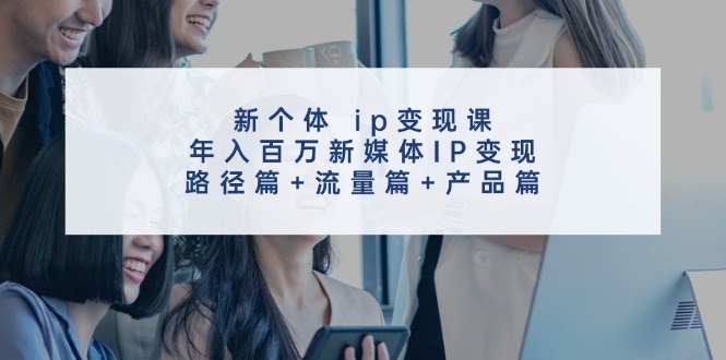 新个体ip变现课，年入百万新媒体IP变现，路径篇+流量篇+产品篇-康仁安网创