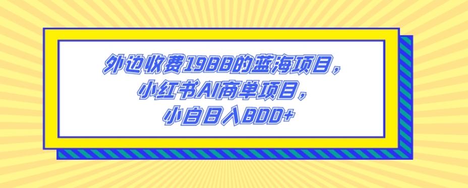 外边收费1988的蓝海项目,小红书AI商单项目,小白日入800+-康仁安网创