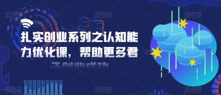 扎实创业系列之认知能力优化课,帮助更多君子创业成功-康仁安网创