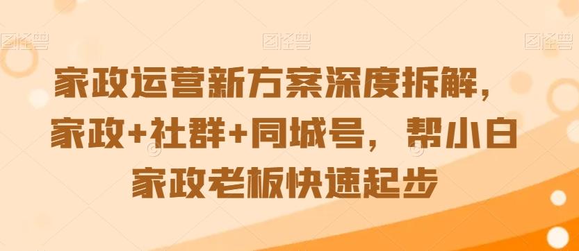 家政运营新方案深度拆解，家政+社群+同城号，帮小白家政老板快速起步-康仁安网创