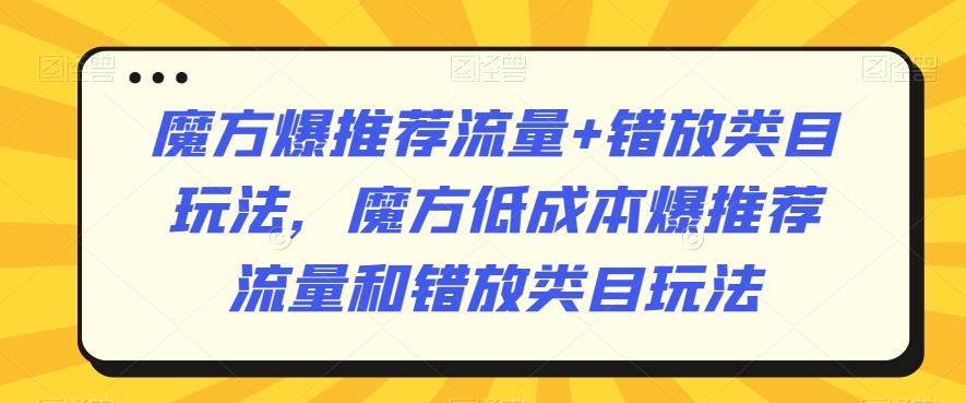 魔方爆推荐流量+错放类目玩法，魔方低成本爆推荐流量和错放类目玩法-康仁安网创