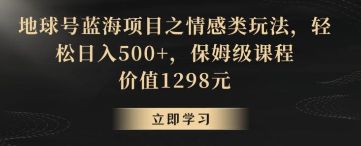 地球号蓝海项目之情感类玩法,轻松日入500+,保姆级课程【揭秘】-康仁安网创