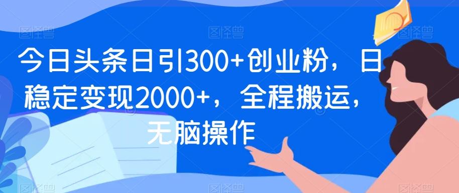 今日头条日引300+创业粉，日稳定变现2000+，全程搬运，无脑操作-康仁安网创
