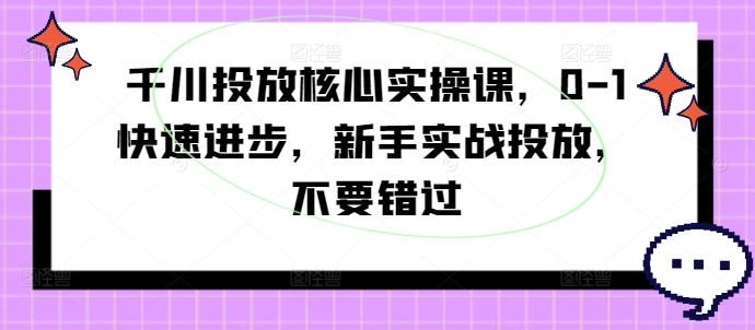 千川投放核心实操课,0-1快速进步,新手实战投放,不要错过-康仁安网创