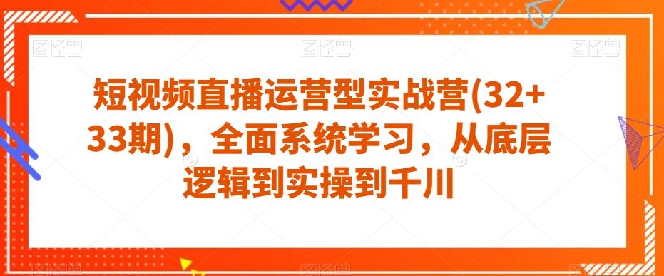 短视频直播运营型实战营(32+33期),全面系统学习,从底层逻辑到实操到千川-康仁安网创