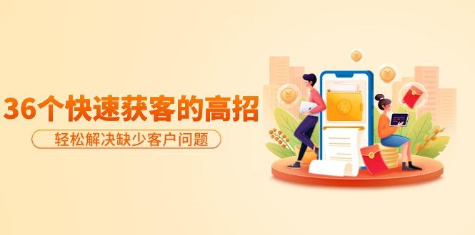 (9644期)分享36个快速获客的高招：轻松解决缺少客户问题，有效才是硬道理-康仁安网创