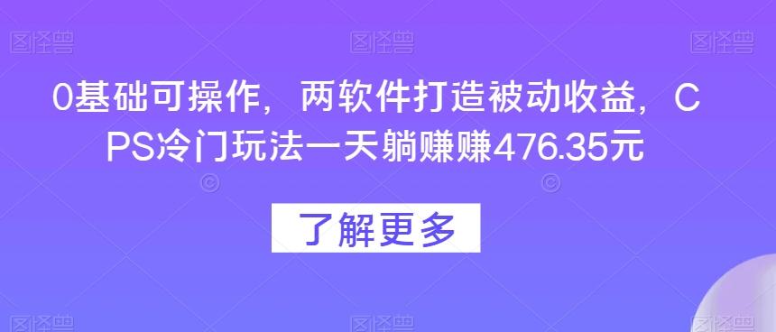 0基础可操作，两软件打造被动收益，CPS冷门玩法一天躺赚赚476.35元-康仁安网创