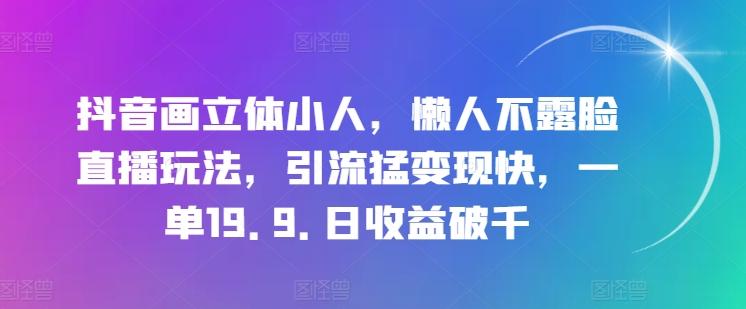 抖音画立体小人，懒人不露脸直播玩法，引流猛变现快，一单19.9.日收益破千【揭秘】-康仁安网创