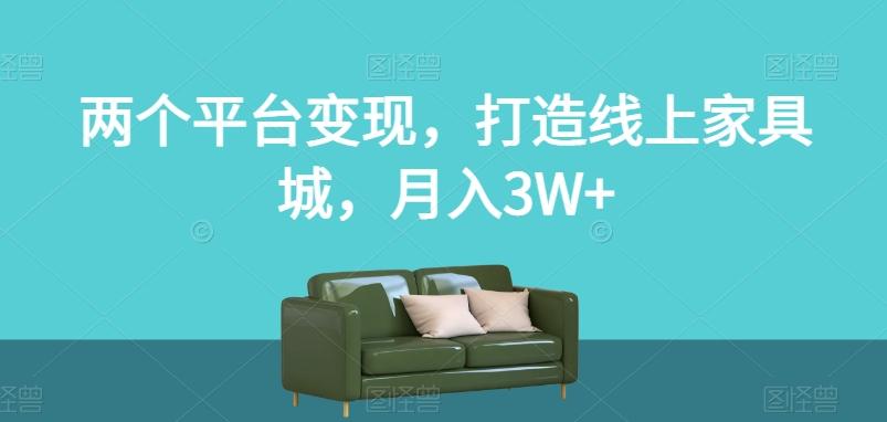 两个平台变现，打造线上家具城，月入3W+【揭秘】-康仁安网创