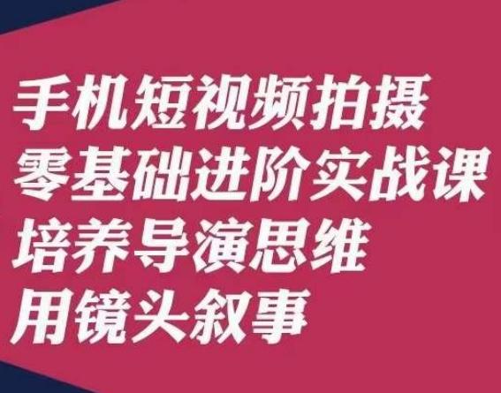 手机短视频拍摄零基础进阶实战课，培养导演思维用镜头叙事唐先生-康仁安网创
