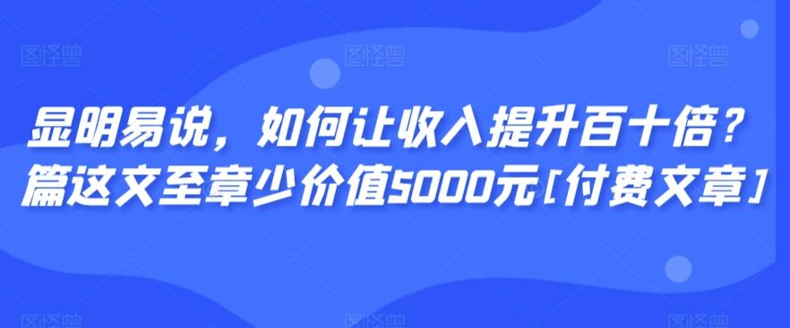 显明易说，如何让收入提升百十倍？‮篇这‬文‮至章‬少价值5000元[付费文章]-康仁安网创