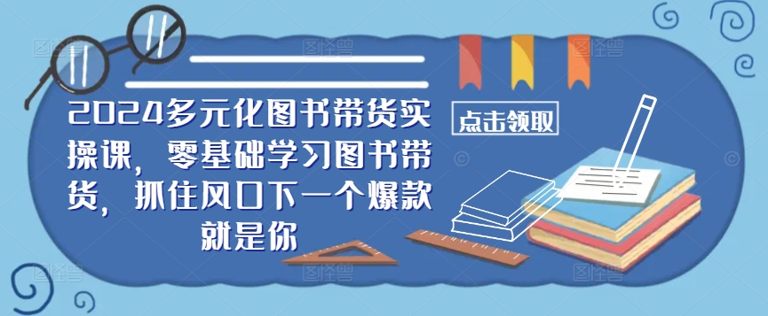 ​​2024多元化图书带货实操课，零基础学习图书带货，抓住风口下一个爆款就是你-康仁安网创
