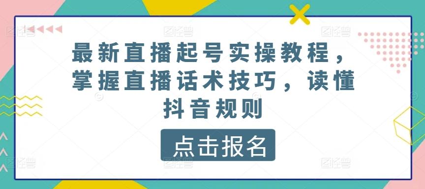 最新直播起号实操教程，掌握直播话术技巧，读懂抖音规则-康仁安网创