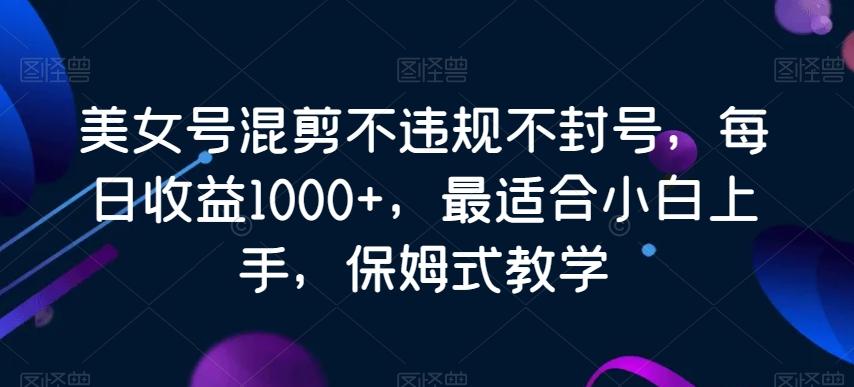 美女号混剪不违规不封号,每日收益1000+,最适合小白上手,保姆式教学-康仁安网创