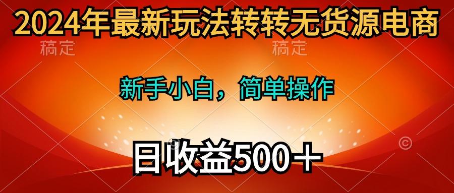 (10003期)2024年最新玩法转转无货源电商，新手小白 简单操作，长期稳定 日收入500＋-康仁安网创