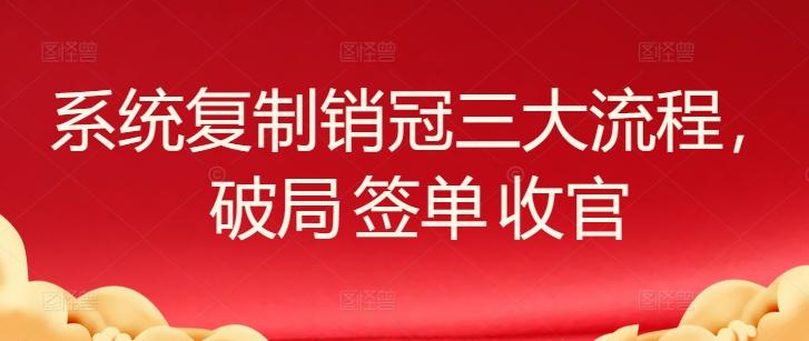 系统复制销冠三大流程，破局 签单 收官-康仁安网创