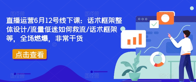 直播运营6月12号线下课:话术框架整体设计/流量低迷如何救流/话术框架等,全场燃爆,非常干货-康仁安网创