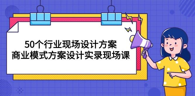 50个行业 现场设计方案,商业模式方案设计实录现场课(50节课-康仁安网创