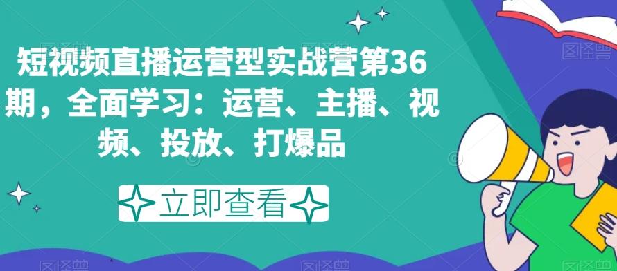 短视频直播运营型实战营第36期,全面学习:运营、主播、视频、投放、打爆品-康仁安网创
