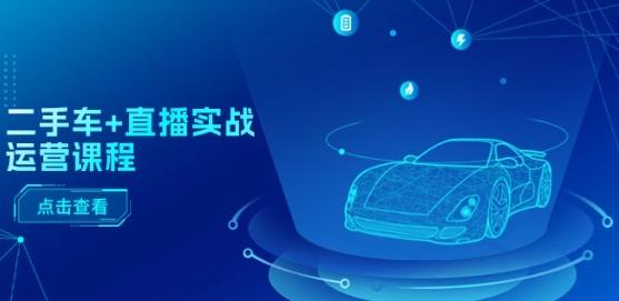 二手车+直播实战运营课程:直播推荐/短视频推荐/千川投放/直播全流程-康仁安网创