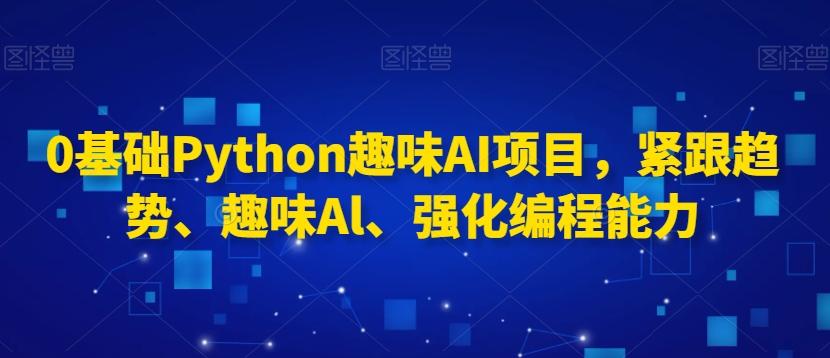 0基础Python趣味AI项目,紧跟趋势、趣味Al、强化编程能力-康仁安网创