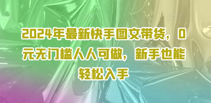 2024年最新快手图文带货,0元无门槛人人可做,新手也能轻松入手-康仁安网创