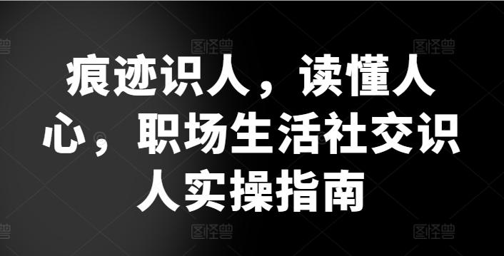 痕迹识人，读懂人心，​职场生活社交识人实操指南-康仁安网创