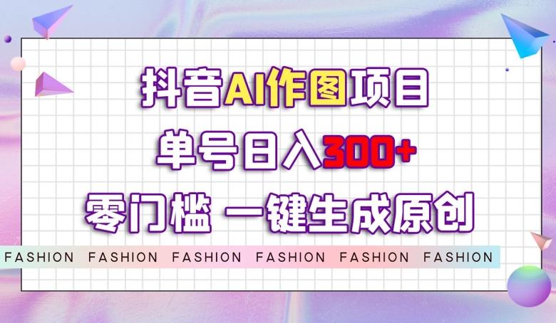 抖音AI作图项目，0门槛单号日入300+，一键生成原创图文【揭秘】-康仁安网创