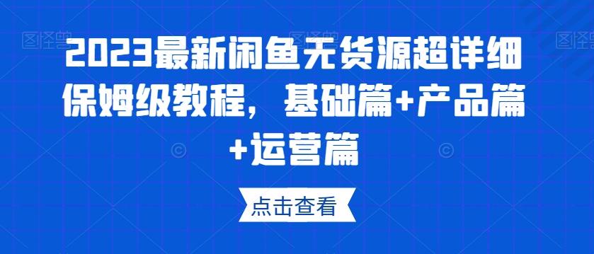 2023最新闲鱼无货源超详细保姆级教程,基础篇+产品篇+运营篇-康仁安网创