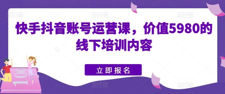 快手抖音账号运营课，价值5980的线下培训内容-康仁安网创