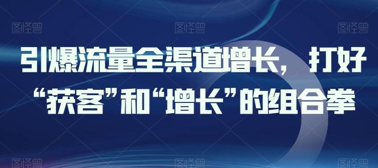 引爆流量全渠道增长，打好“获客”和“增长”的组合拳-康仁安网创