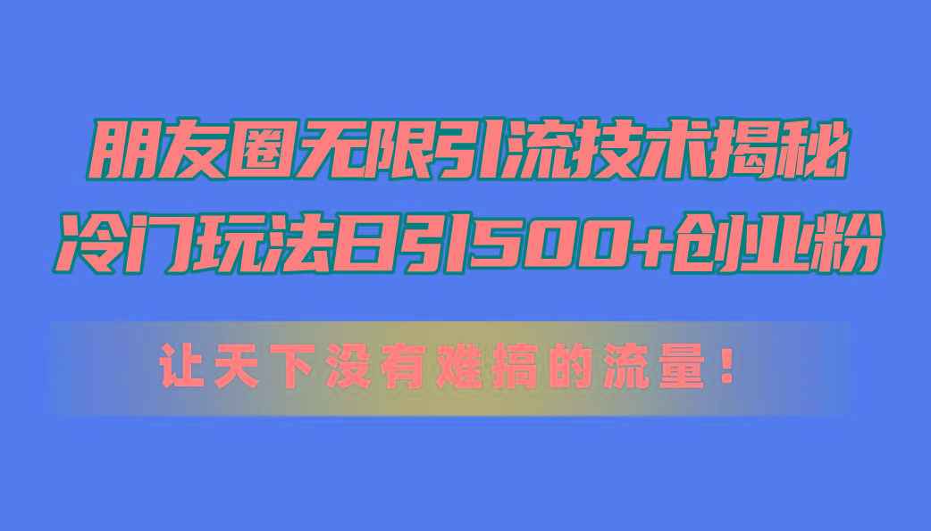 朋友圈无限引流技术揭秘，一个冷门玩法日引500+创业粉，让天下没有难搞...-康仁安网创