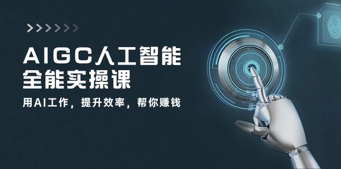 AIGC 人工智能全能实操课:用AI工作,提升效率,帮你赚钱(33节课-康仁安网创