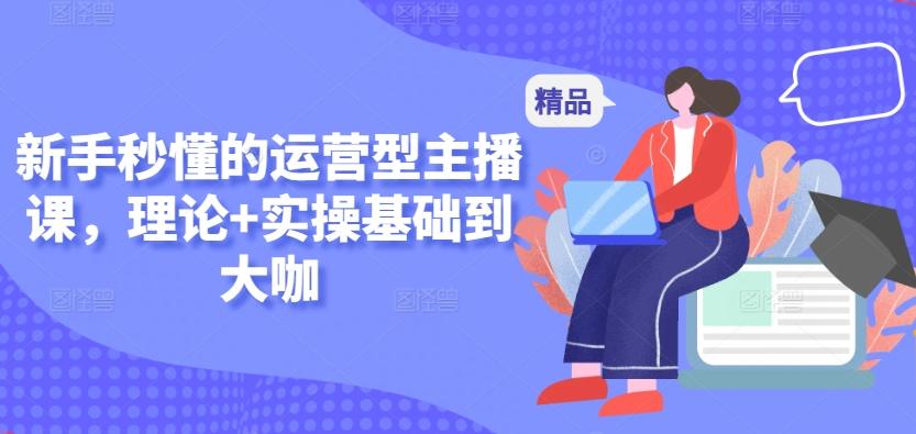 新手秒懂的运营型主播课，理论+实操基础到大咖-康仁安网创