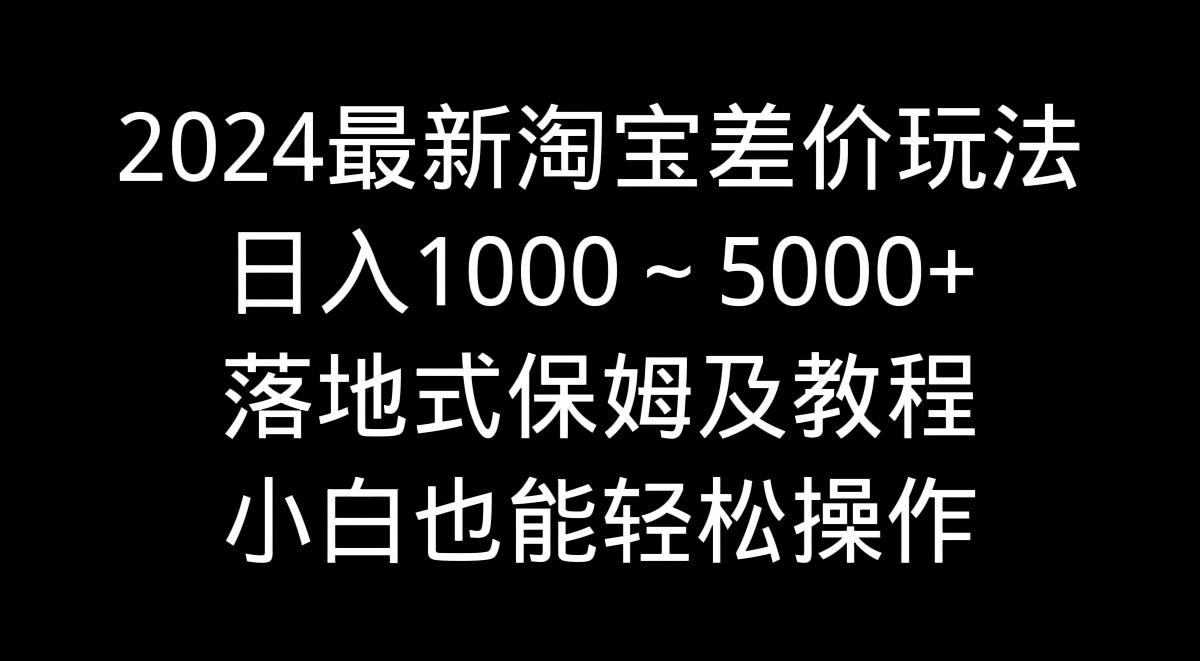 2024最新淘宝差价玩法,日入1000~5000+落地式保姆及教程 小白也能轻松操作-康仁安网创